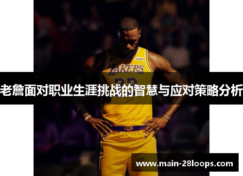 老詹面对职业生涯挑战的智慧与应对策略分析 老詹面对职业生涯挑战的智慧与应对策略分析
