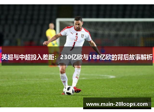英超与中超投入差距:230亿欧与188亿欧的背后故事解析 英超与中超投入差距:230亿欧与188亿欧的背后故事解析