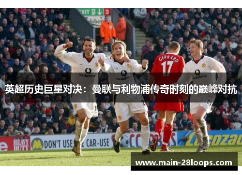 英超历史巨星对决:曼联与利物浦传奇时刻的巅峰对抗 英超历史巨星对决:曼联与利物浦传奇时刻的巅峰对抗