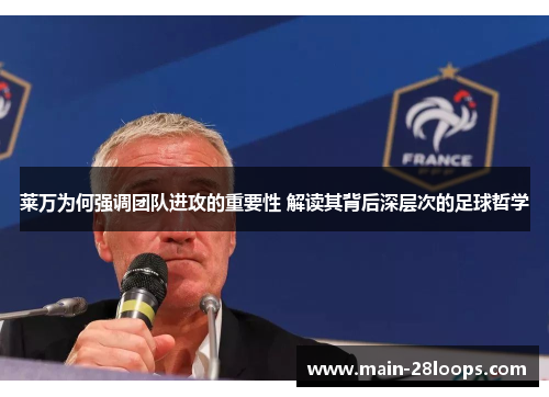 莱万为何强调团队进攻的重要性 解读其背后深层次的足球哲学 莱万为何强调团队进攻的重要性 解读其背后深层次的足球哲学