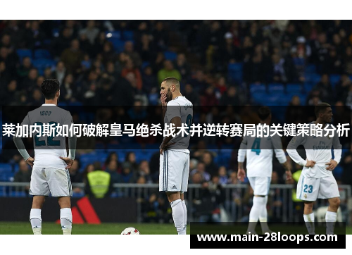 莱加内斯如何破解皇马绝杀战术并逆转赛局的关键策略分析 莱加内斯如何破解皇马绝杀战术并逆转赛局的关键策略分析