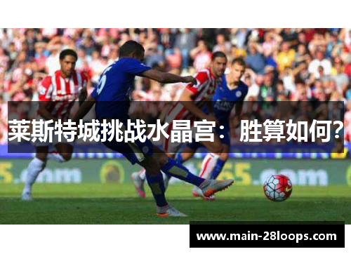 莱斯特城挑战水晶宫:胜算如何? 莱斯特城挑战水晶宫:胜算如何?
