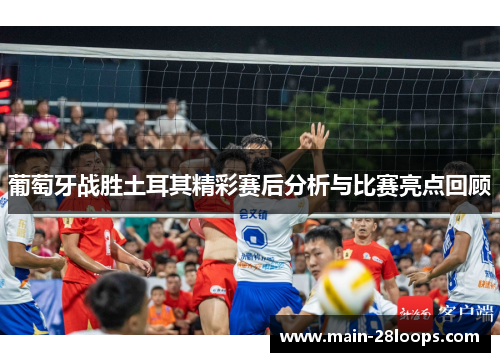 葡萄牙战胜土耳其精彩赛后分析与比赛亮点回顾 葡萄牙战胜土耳其精彩赛后分析与比赛亮点回顾