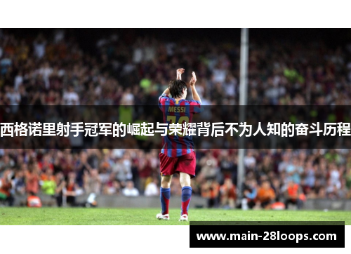 西格诺里射手冠军的崛起与荣耀背后不为人知的奋斗历程 西格诺里射手冠军的崛起与荣耀背后不为人知的奋斗历程