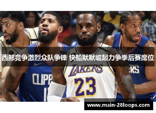 西部竞争激烈众队争锋 快船默默崛起力争季后赛席位 西部竞争激烈众队争锋 快船默默崛起力争季后赛席位