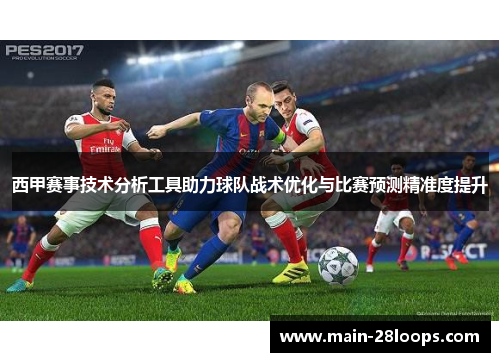 西甲赛事技术分析工具助力球队战术优化与比赛预测精准度提升 西甲赛事技术分析工具助力球队战术优化与比赛预测精准度提升