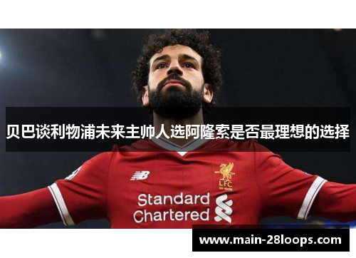贝巴谈利物浦未来主帅人选阿隆索是否最理想的选择 贝巴谈利物浦未来主帅人选阿隆索是否最理想的选择