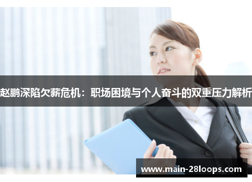 赵鹏深陷欠薪危机:职场困境与个人奋斗的双重压力解析 赵鹏深陷欠薪危机:职场困境与个人奋斗的双重压力解析