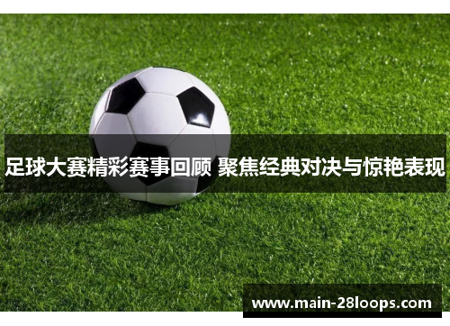 足球大赛精彩赛事回顾 聚焦经典对决与惊艳表现 足球大赛精彩赛事回顾 聚焦经典对决与惊艳表现