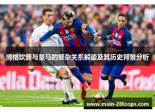 博格坎普与皇马的复杂关系解读及其历史背景分析 博格坎普与皇马的复杂关系解读及其历史背景分析