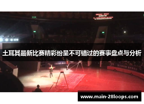 土耳其最新比赛精彩纷呈不可错过的赛事盘点与分析 土耳其最新比赛精彩纷呈不可错过的赛事盘点与分析