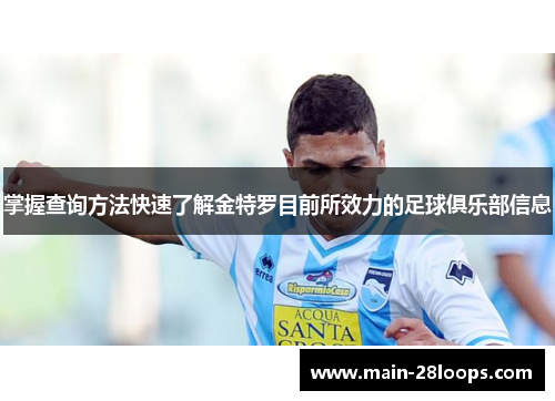 掌握查询方法快速了解金特罗目前所效力的足球俱乐部信息 掌握查询方法快速了解金特罗目前所效力的足球俱乐部信息