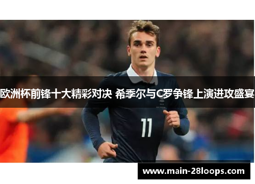 欧洲杯前锋十大精彩对决 希季尔与C罗争锋上演进攻盛宴 欧洲杯前锋十大精彩对决 希季尔与C罗争锋上演进攻盛宴