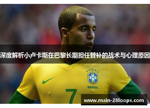 深度解析小卢卡斯在巴黎长期担任替补的战术与心理原因 深度解析小卢卡斯在巴黎长期担任替补的战术与心理原因
