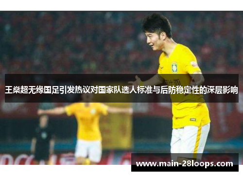 王燊超无缘国足引发热议对国家队选人标准与后防稳定性的深层影响 王燊超无缘国足引发热议对国家队选人标准与后防稳定性的深层影响