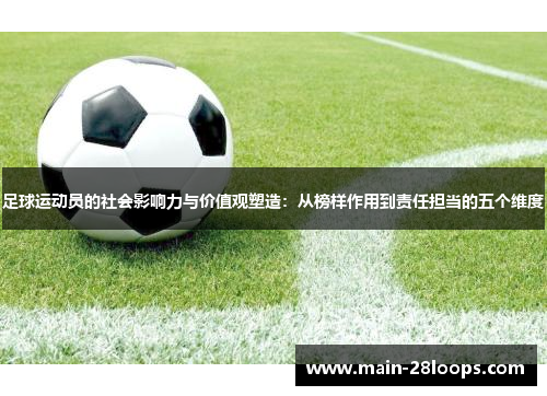 足球运动员的社会影响力与价值观塑造:从榜样作用到责任担当的五个维度 足球运动员的社会影响力与价值观塑造:从榜样作用到责任担当的五个维度