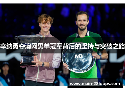 辛纳勇夺澳网男单冠军背后的坚持与突破之路 辛纳勇夺澳网男单冠军背后的坚持与突破之路