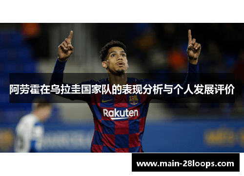 阿劳霍在乌拉圭国家队的表现分析与个人发展评价 阿劳霍在乌拉圭国家队的表现分析与个人发展评价