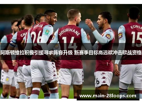 阿斯顿维拉积极引援寻求阵容升级 新赛季目标高远欲冲击欧战资格 阿斯顿维拉积极引援寻求阵容升级 新赛季目标高远欲冲击欧战资格