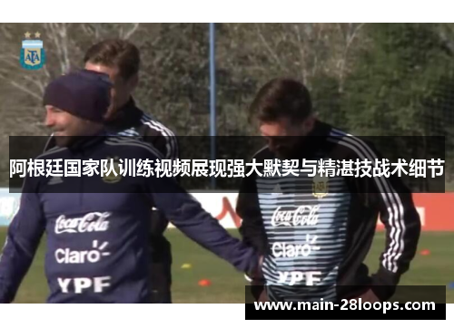 阿根廷国家队训练视频展现强大默契与精湛技战术细节 阿根廷国家队训练视频展现强大默契与精湛技战术细节