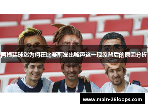 阿根廷球迷为何在比赛前发出嘘声这一现象背后的原因分析 阿根廷球迷为何在比赛前发出嘘声这一现象背后的原因分析