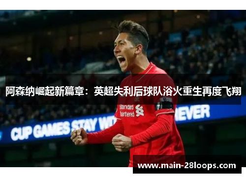 阿森纳崛起新篇章:英超失利后球队浴火重生再度飞翔 阿森纳崛起新篇章:英超失利后球队浴火重生再度飞翔