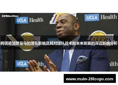 阿诺德加盟皇马的潜在影响及其对球队战术和未来发展的深远影响分析 阿诺德加盟皇马的潜在影响及其对球队战术和未来发展的深远影响分析