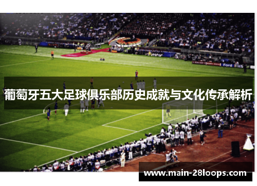 葡萄牙五大足球俱乐部历史成就与文化传承解析 葡萄牙五大足球俱乐部历史成就与文化传承解析