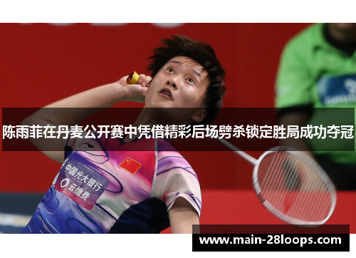 陈雨菲在丹麦公开赛中凭借精彩后场劈杀锁定胜局成功夺冠 陈雨菲在丹麦公开赛中凭借精彩后场劈杀锁定胜局成功夺冠