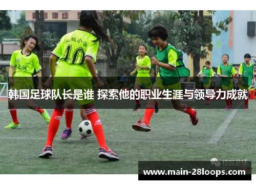 韩国足球队长是谁 探索他的职业生涯与领导力成就 韩国足球队长是谁 探索他的职业生涯与领导力成就