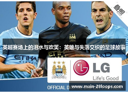 英超赛场上的泪水与欢笑:英雄与失落交织的足球故事 英超赛场上的泪水与欢笑:英雄与失落交织的足球故事