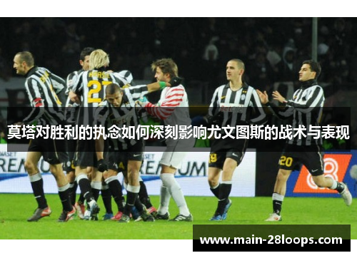 莫塔对胜利的执念如何深刻影响尤文图斯的战术与表现 莫塔对胜利的执念如何深刻影响尤文图斯的战术与表现