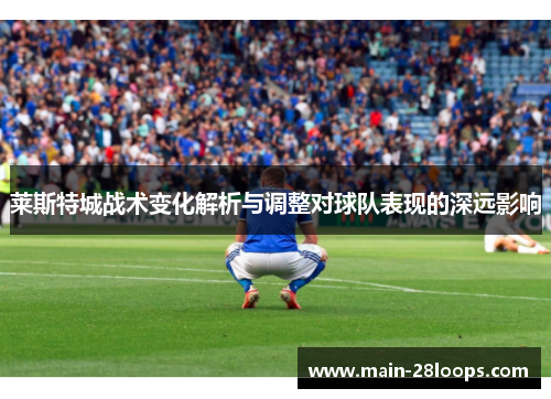 莱斯特城战术变化解析与调整对球队表现的深远影响 莱斯特城战术变化解析与调整对球队表现的深远影响