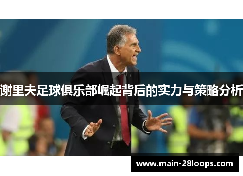 谢里夫足球俱乐部崛起背后的实力与策略分析 谢里夫足球俱乐部崛起背后的实力与策略分析