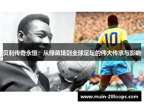贝利传奇永恒:从绿茵场到全球足坛的伟大传承与影响 贝利传奇永恒:从绿茵场到全球足坛的伟大传承与影响