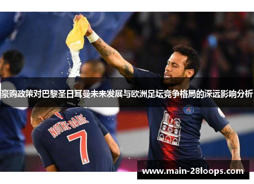 豪购政策对巴黎圣日耳曼未来发展与欧洲足坛竞争格局的深远影响分析 豪购政策对巴黎圣日耳曼未来发展与欧洲足坛竞争格局的深远影响分析