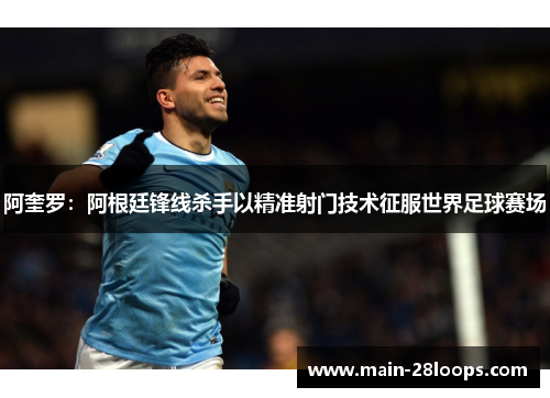 阿奎罗:阿根廷锋线杀手以精准射门技术征服世界足球赛场 阿奎罗:阿根廷锋线杀手以精准射门技术征服世界足球赛场