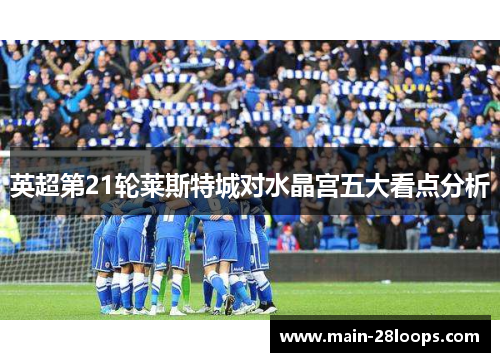 英超第21轮莱斯特城对水晶宫五大看点分析 英超第21轮莱斯特城对水晶宫五大看点分析