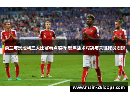 荷兰与奥地利三大比赛看点解析 聚焦战术对决与关键球员表现 荷兰与奥地利三大比赛看点解析 聚焦战术对决与关键球员表现