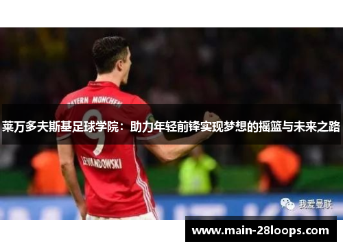 莱万多夫斯基足球学院:助力年轻前锋实现梦想的摇篮与未来之路 莱万多夫斯基足球学院:助力年轻前锋实现梦想的摇篮与未来之路