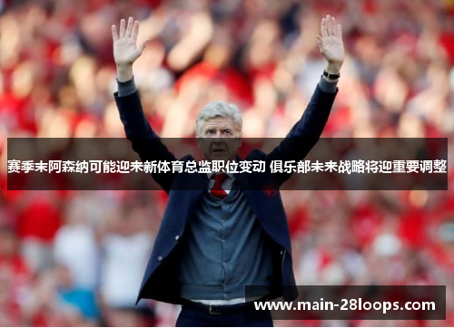 赛季末阿森纳可能迎来新体育总监职位变动 俱乐部未来战略将迎重要调整 赛季末阿森纳可能迎来新体育总监职位变动 俱乐部未来战略将迎重要调整