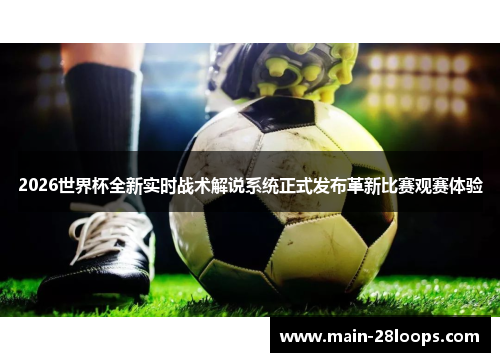 2026世界杯全新实时战术解说系统正式发布革新比赛观赛体验 2026世界杯全新实时战术解说系统正式发布革新比赛观赛体验