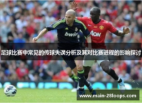 足球比赛中常见的传球失误分析及其对比赛进程的影响探讨 足球比赛中常见的传球失误分析及其对比赛进程的影响探讨