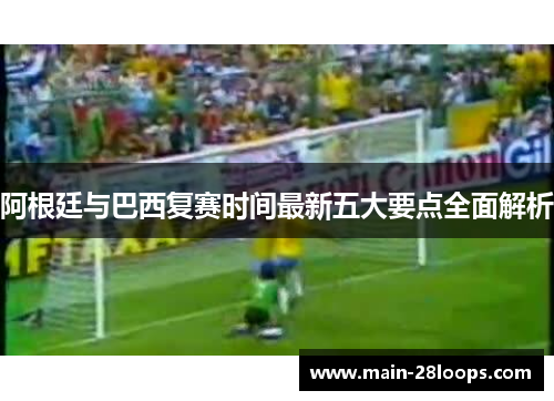 阿根廷与巴西复赛时间最新五大要点全面解析 阿根廷与巴西复赛时间最新五大要点全面解析