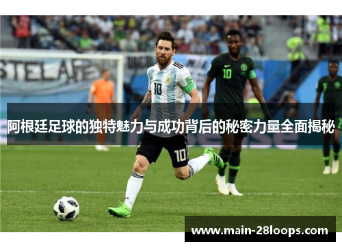阿根廷足球的独特魅力与成功背后的秘密力量全面揭秘 阿根廷足球的独特魅力与成功背后的秘密力量全面揭秘