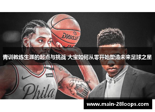 青训教练生涯的起点与挑战 大宝如何从零开始塑造未来足球之星 青训教练生涯的起点与挑战 大宝如何从零开始塑造未来足球之星