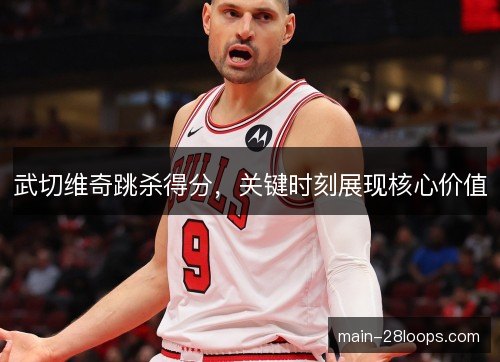 武切维奇跳杀得分，关键时刻展现核心价值